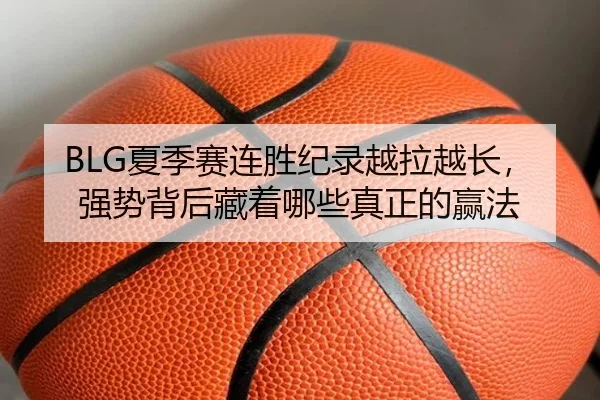 BLG夏季赛连胜纪录越拉越长，强势背后藏着哪些真正的赢法